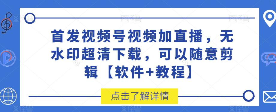 首发视频号视频加直播无水印超清下载，可以随意剪辑【软件+教程】-副业库