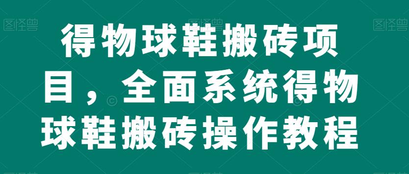 得物球鞋搬砖项目，全面系统得物球鞋搬砖操作教程【揭秘】-副业库