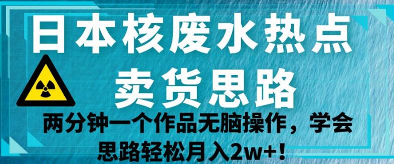 日本核废水热点卖货思路，两分钟一个作品无脑操作，学会思路轻松月入2w+【揭秘】-副业库
