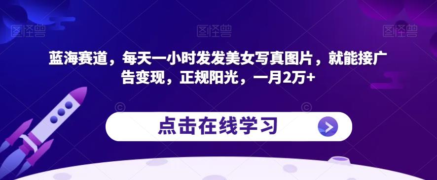 蓝海赛道，每天一小时发发美女写真图片，就能接广告变现，正规阳光，一月2万+【揭秘】-副业库