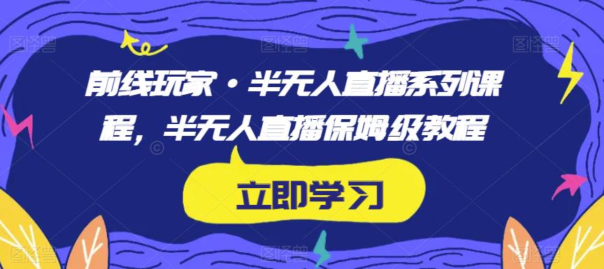 前线玩家·半无人直播系列课程，半无人直播保姆级教程-副业库