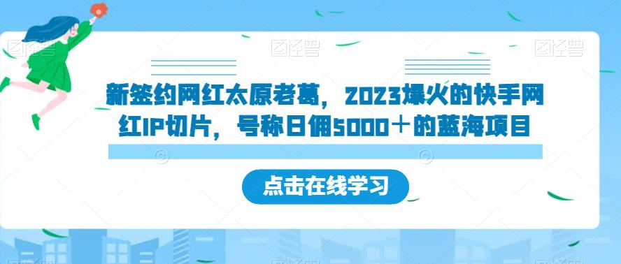 新签约网红太原老葛，2023爆火的快手网红IP切片，号称日佣5000＋的蓝海项目【揭秘】-副业库