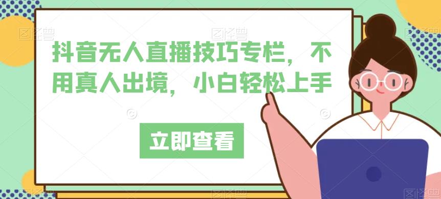 抖音无人直播技巧专栏，不用真人出境，小白轻松上手-副业库