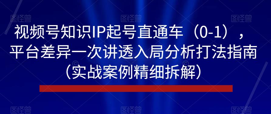 视频号知识IP起号直通车（0-1），平台差异一次讲透入局分析打法指南（实战案例精细拆解）-副业库