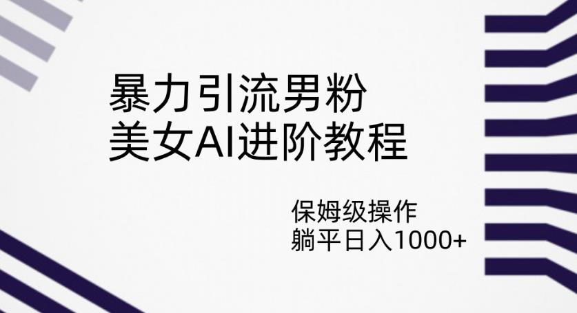 暴力引流男粉，美女AI进阶教程，保姆级操作，躺平日入1000+【揭秘】-副业库