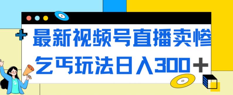最新视频号直播卖惨乞讨玩法，流量嘎嘎滴，轻松日入300+-副业库