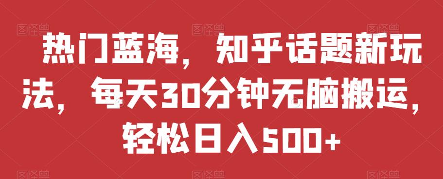 热门蓝海，知乎话题新玩法，每天30分钟无脑搬运，轻松日入500+【揭秘】-副业库