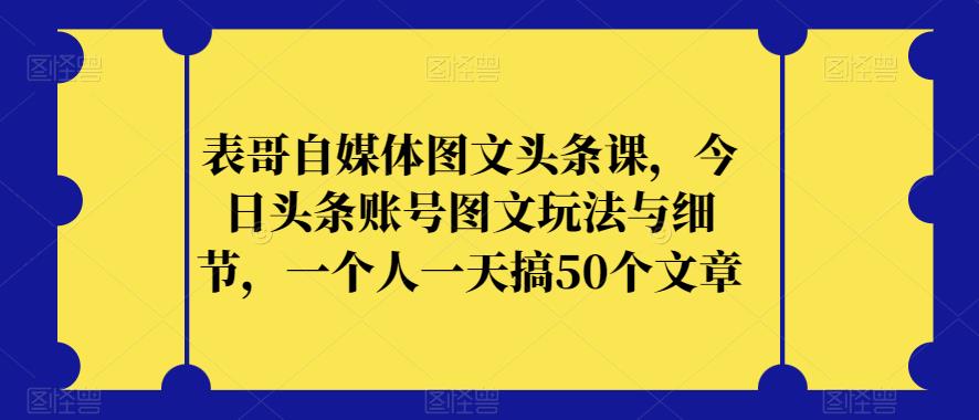 表哥自媒体图文头条课，今日头条账号图文玩法与细节，一个人一天搞50个文章-副业库