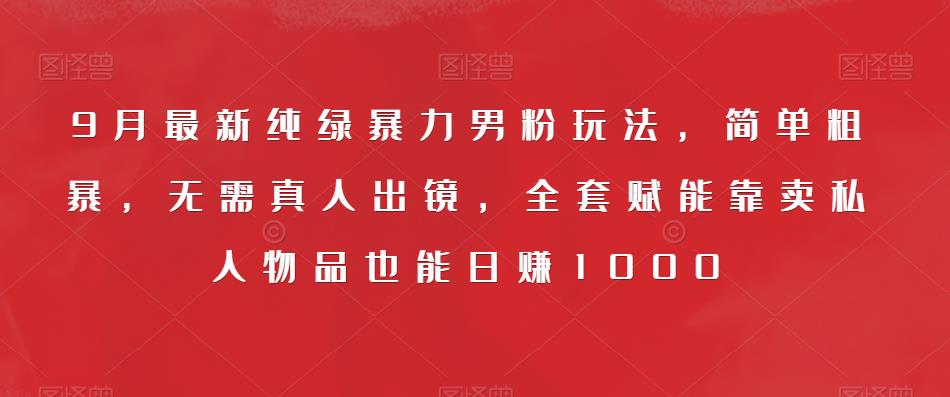 9月最新纯绿暴力男粉玩法，简单粗暴，无需真人出镜，全套赋能靠卖私人物品也能日赚1000-副业库