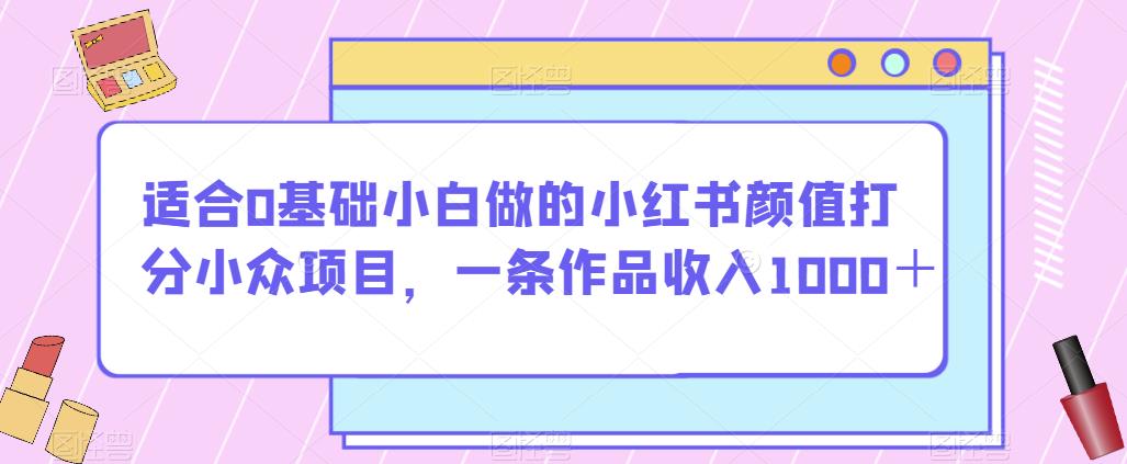 适合0基础小白做的小红书颜值打分小众项目，一条作品收入1000＋【揭秘】-副业库