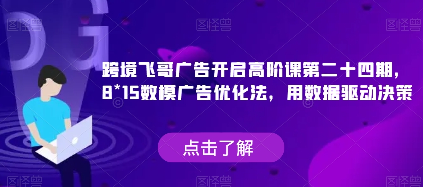 跨境飞哥广告开启高阶课第二十四期，​8*15数模广告优化法，用数据驱动决策-副业库
