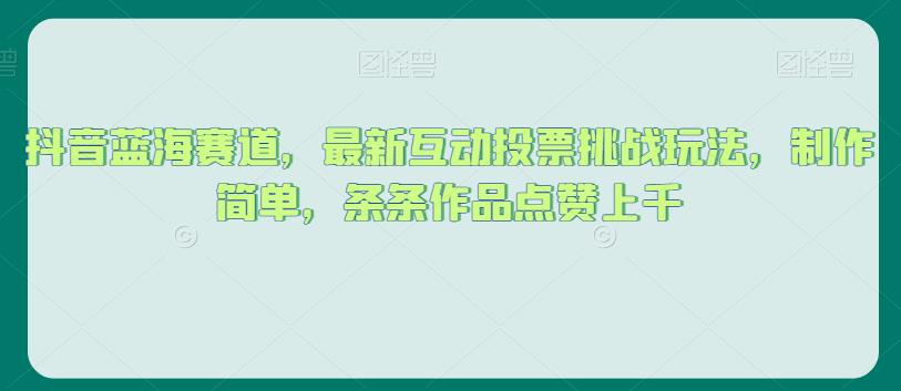抖音蓝海赛道，最新互动投票挑战玩法，制作简单，条条作品点赞上千【揭秘】-副业库
