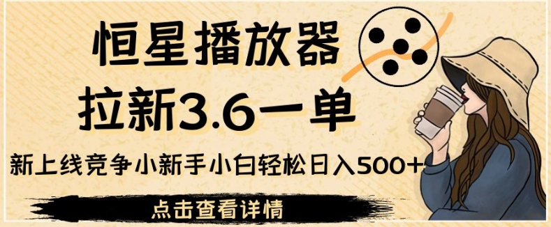 恒星播放器拉新3.6一单，新上线竞争小新手小白轻松日入500+【揭秘】-副业库