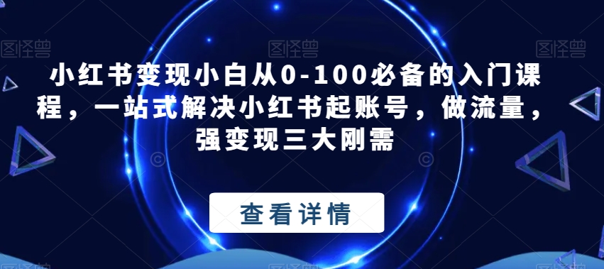 小红书变现小白从0-100必备的入门课程，一站式解决小红书起账号，做流量，强变现三大刚需-副业库