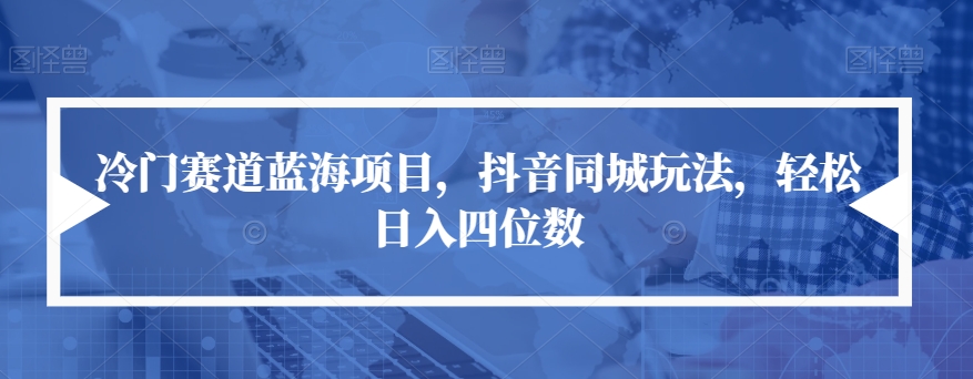 冷门赛道蓝海项目，抖音同城玩法，轻松日入四位数【揭秘】-副业库