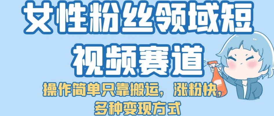 女性粉丝领域短视频赛道，操作简单只靠搬运，涨粉快，多种变现方式【揭秘】-副业库