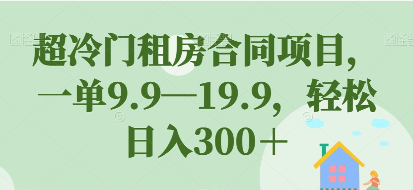 超冷门租房合同项目，一单9.9—19.9，轻松日入300＋【揭秘】-副业库