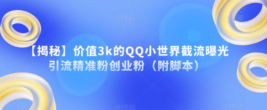 【揭秘】价值3k的QQ小世界截流曝光引流精准粉创业粉（附脚本）-副业库