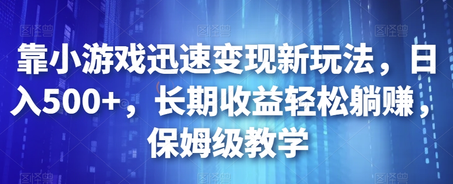 靠小游戏迅速变现新玩法，日入500+，长期收益轻松躺赚，保姆级教学【揭秘】-副业库