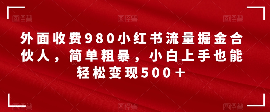 外面收费980小红书流量掘金合伙人，简单粗暴，小白上手也能轻松变现500＋【揭秘】-副业库