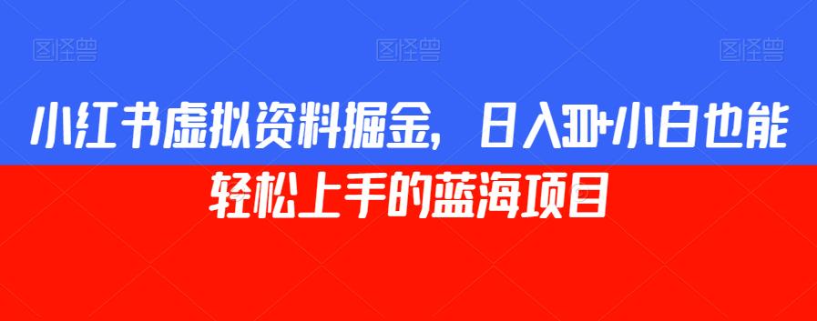 小红书虚拟资料掘金，日入300+小白也能轻松上手的蓝海项目【揭秘】-副业库
