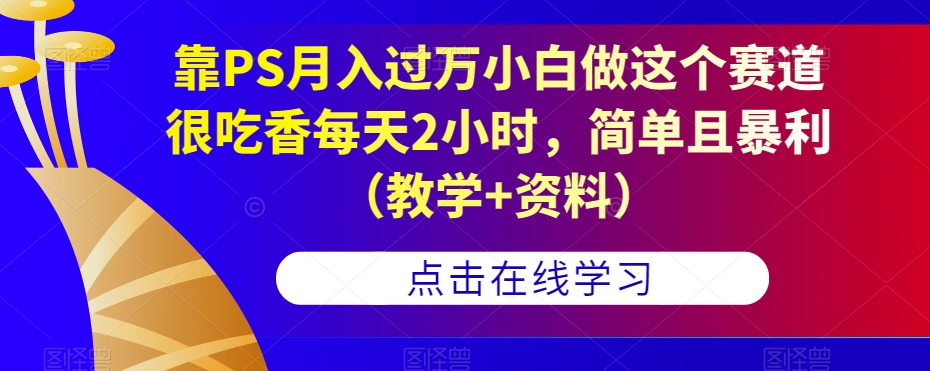 靠PS月入过万小白做这个赛道很吃香每天2小时，简单且暴利（教学+资料）-副业库
