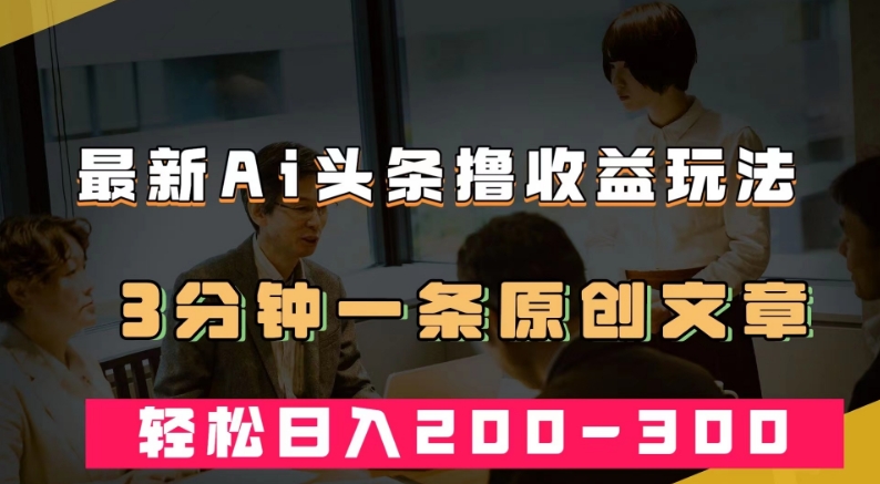 最新AI头条撸收益热门领域玩法，3分钟一条原创文章，轻松日入200-300＋-副业库