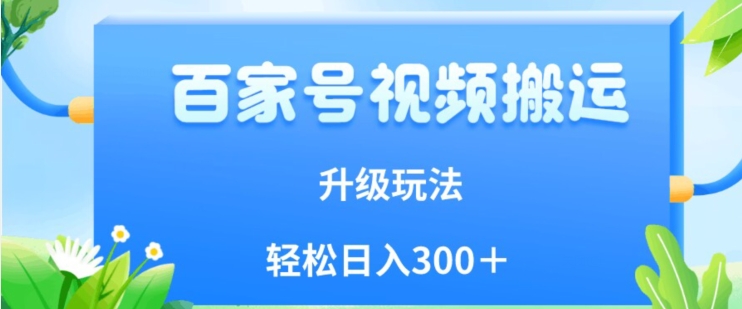 百家号视频搬运新玩法，简单操作，附保姆级教程，小白也可轻松日入300＋【揭秘】-副业库