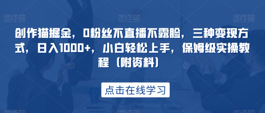 创作猫掘金，0粉丝不直播不露脸，三种变现方式，日入1000+，小白轻松上手，保姆级实操教程（附资料）-副业库