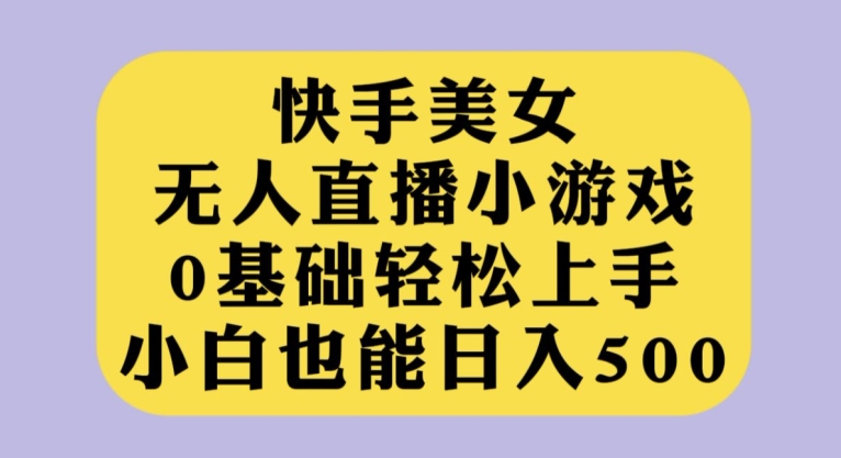 快手美女无人直播小游戏，0基础轻松上手，小白也能日入500【揭秘】-副业库