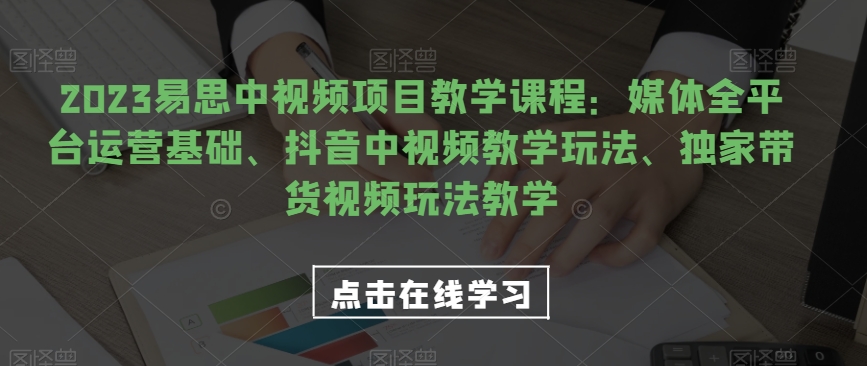2023易思中视频项目教学课程：媒体全平台运营基础、抖音中视频教学玩法、独家带货视频玩法教学-副业库