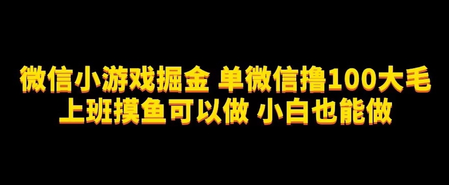 微信小游戏掘金，单微信撸100元大毛，上班摸鱼可以做，小白也能做【揭秘】-副业库