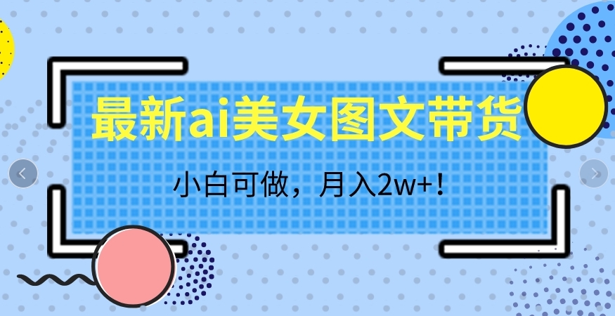 最新ai美女图文带货，小白可做，月入2w＋【揭秘】-副业库