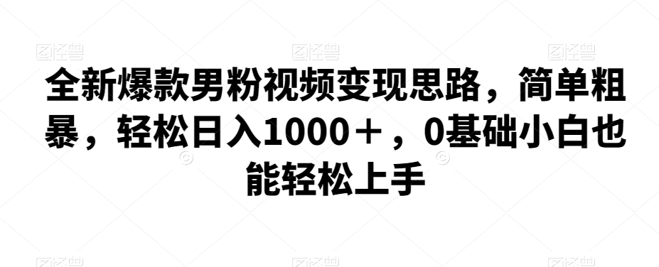 全新爆款男粉视频变现思路，简单粗暴，轻松日入1000＋，0基础小白也能轻松上手-副业库