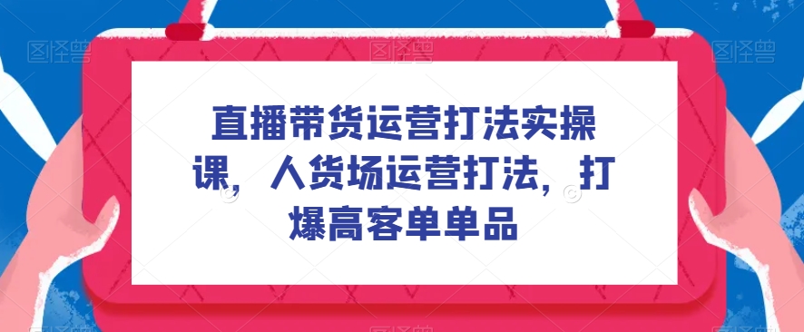 直播带货运营打法实操课，人货场运营打法，打爆高客单单品-副业库