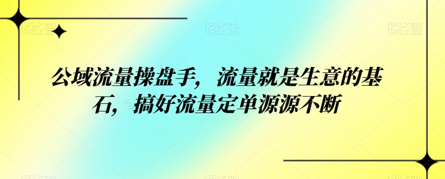 公域流量操盘手，流量就是生意的基石，搞好流量定单源源不断-副业库