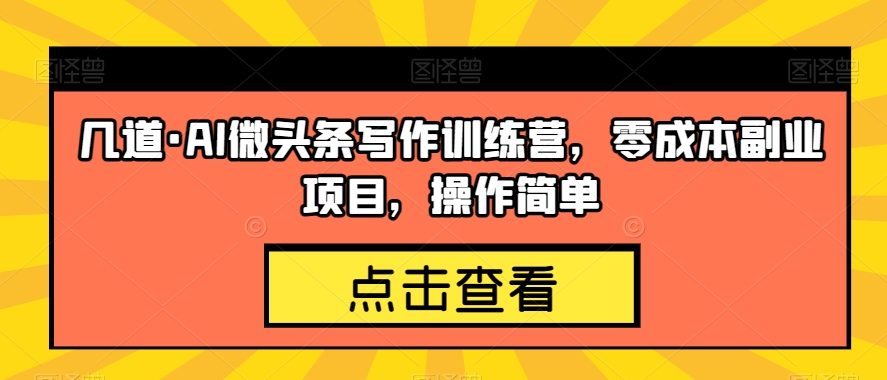 几道·AI微头条写作训练营，零成本副业项目，操作简单【揭秘】-副业库
