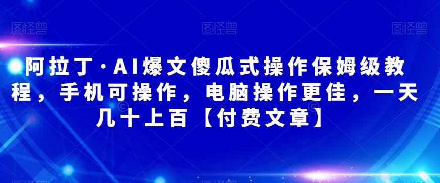 阿拉丁·AI爆文傻瓜式操作保姆级教程，手机可操作，电脑操作更佳，一天几十上百【付费文章】-副业库