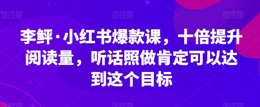 李鲆·小红书爆款课，十倍提升阅读量，听话照做肯定可以达到这个目标-副业库