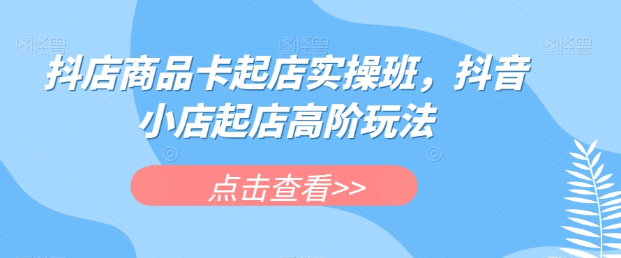 抖店商品卡起店实操班，抖音小店起店高阶玩法-副业库