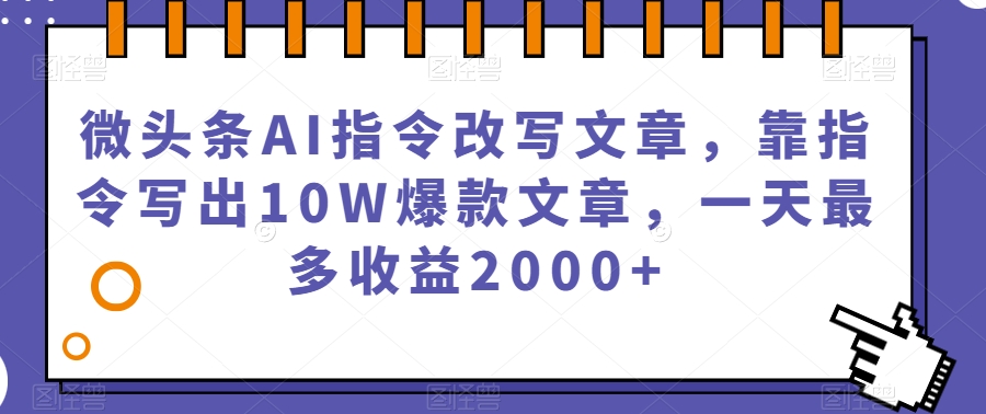 微头条AI指令改写文章，靠指令写出10W爆款文章，一天最多收益2000+【揭秘】-副业库