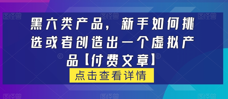 黑六类虚拟产品，新手如何挑选或者创造出一个虚拟产品【付费文章】-副业库