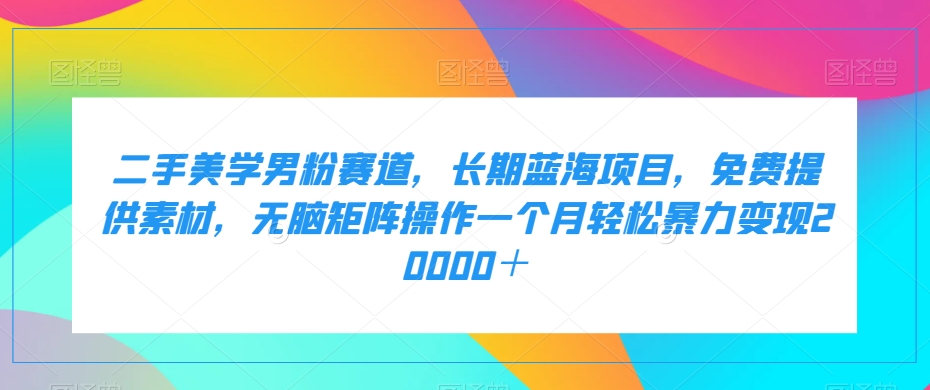 二手美学男粉赛道，长期蓝海项目，无脑矩阵操作一个月轻松暴力变现20000＋-副业库