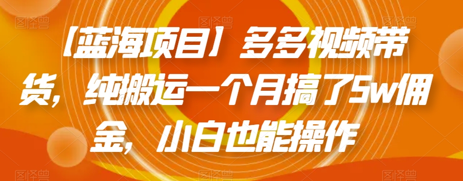 【蓝海项目】多多视频带货，纯搬运一个月搞了5w佣金，小白也能操作【揭秘】-副业库