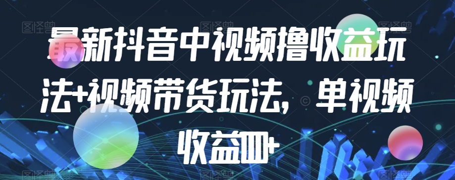 最新抖音中视频撸收益玩法+视频带货，单视频收益1000+-副业库