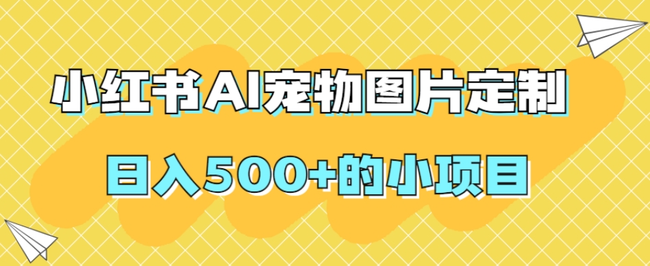 小红书AI宠物图片定制，日入500+的小项目-副业库