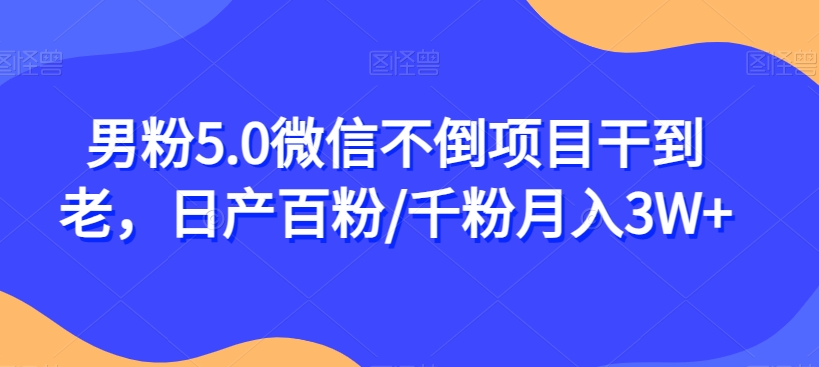 男粉5.0微信不倒项目干到老，日产百粉/千粉月入3W+【揭秘】-副业库