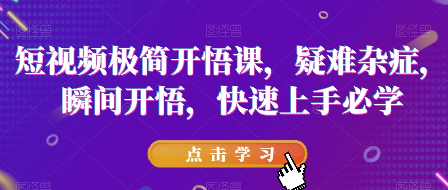 短视频极简开悟课，​疑难杂症，瞬间开悟，快速上手必学-副业库
