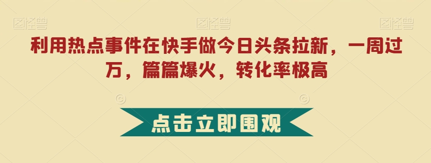 利用热点事件在快手做今日头条拉新，一周过万，篇篇爆火，转化率极高【揭秘】-副业库