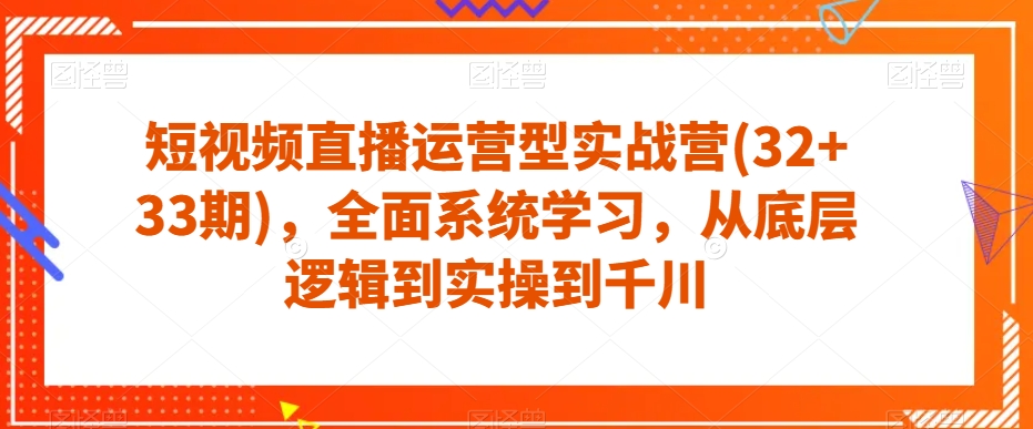 短视频直播运营型实战营(32+33期)，全面系统学习，从底层逻辑到实操到千川-副业库